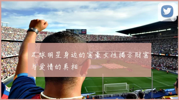 足球明星身边的富豪女性揭示财富与爱情的真相