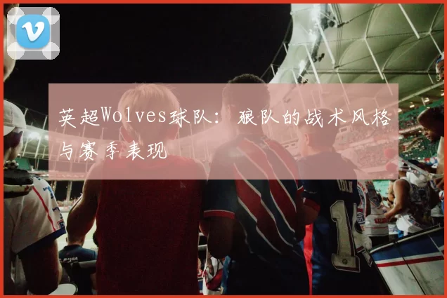 英超Wolves球队：狼队的战术风格与赛季表现