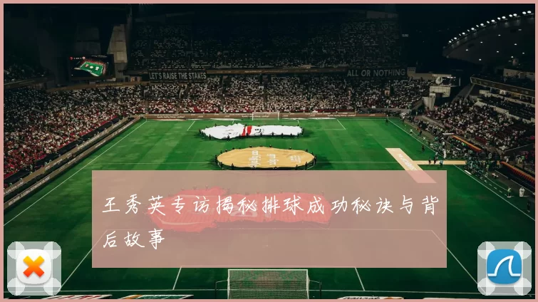 王秀英专访揭秘排球成功秘诀与背后故事