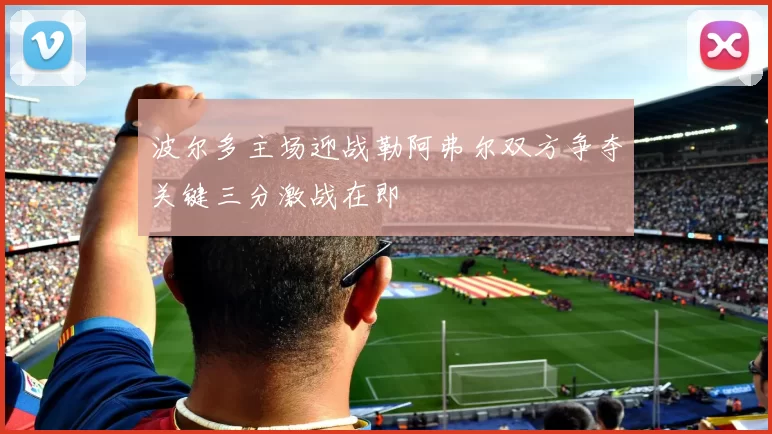 波尔多主场迎战勒阿弗尔双方争夺关键三分激战在即
