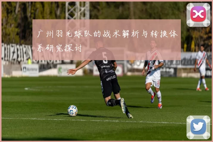广州羽毛球队的战术解析与转换体系研究探讨