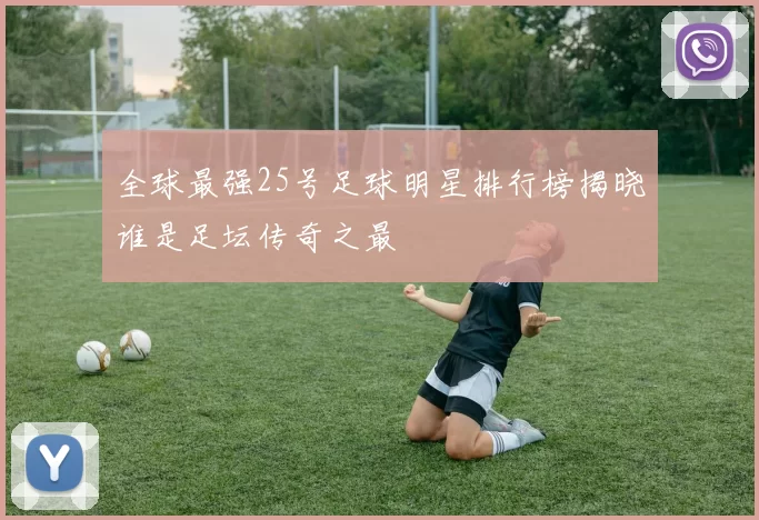 全球最强25号足球明星排行榜揭晓谁是足坛传奇之最