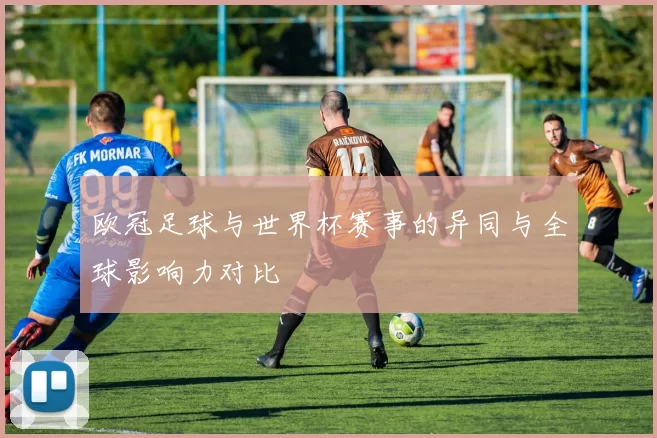欧冠足球与世界杯赛事的异同与全球影响力对比