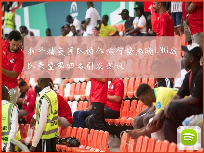 和平精英团队协作排行榜揭晓LNG战队荣登第四名引发热议