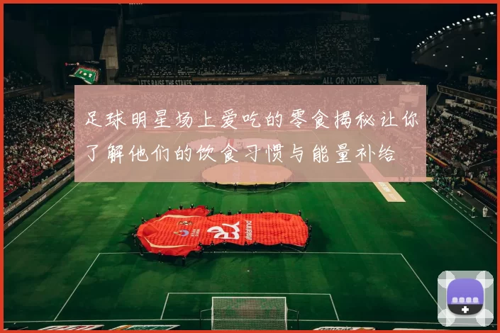 足球明星场上爱吃的零食揭秘让你了解他们的饮食习惯与能量补给