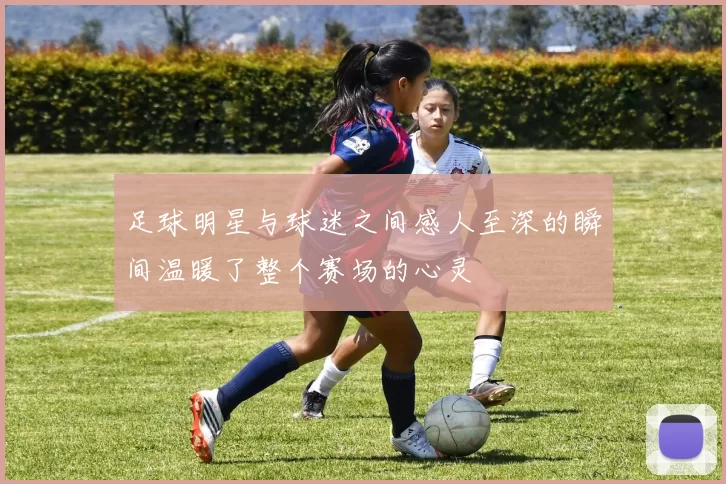 足球明星与球迷之间感人至深的瞬间温暖了整个赛场的心灵