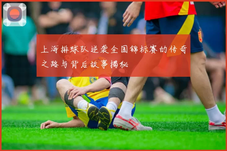 上海排球队逆袭全国锦标赛的传奇之路与背后故事揭秘
