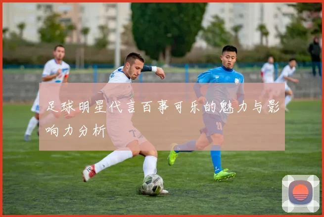 足球明星代言百事可乐的魅力与影响力分析