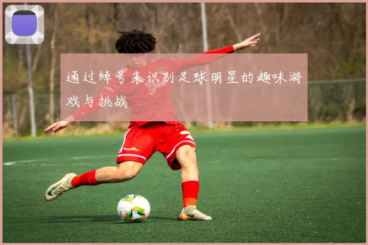 通过绰号来识别足球明星的趣味游戏与挑战