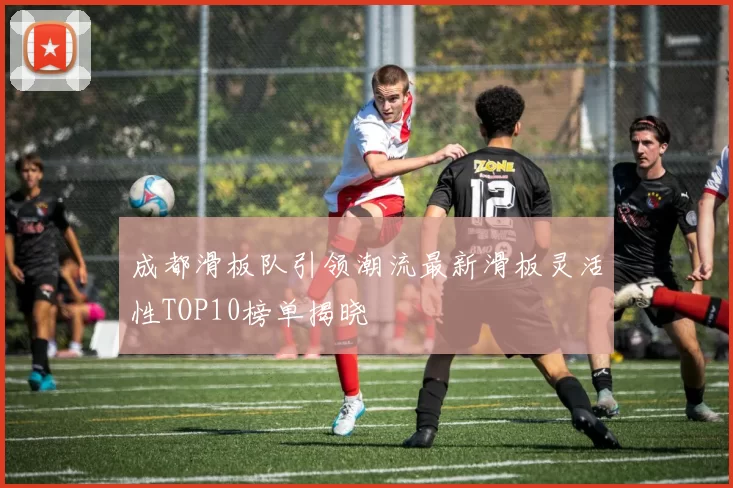 成都滑板队引领潮流最新滑板灵活性TOP10榜单揭晓