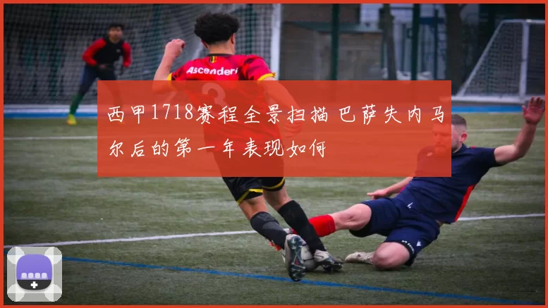西甲1718赛程全景扫描 巴萨失内马尔后的第一年表现如何