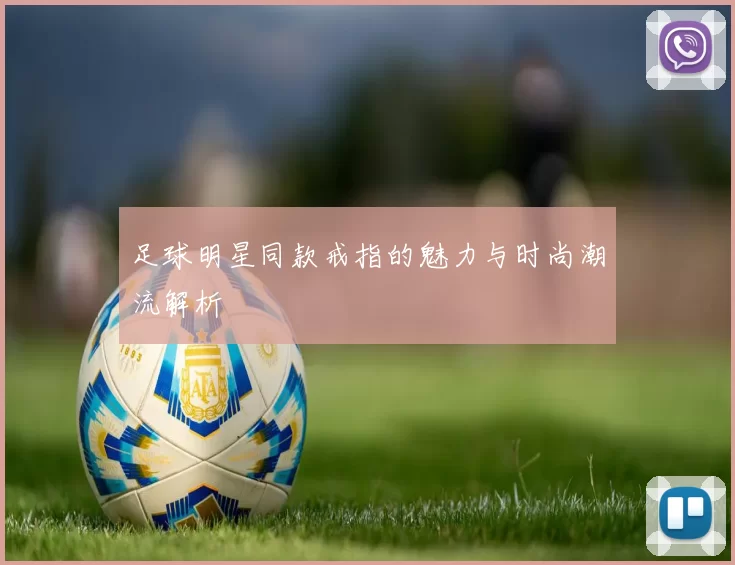 足球明星同款戒指的魅力与时尚潮流解析