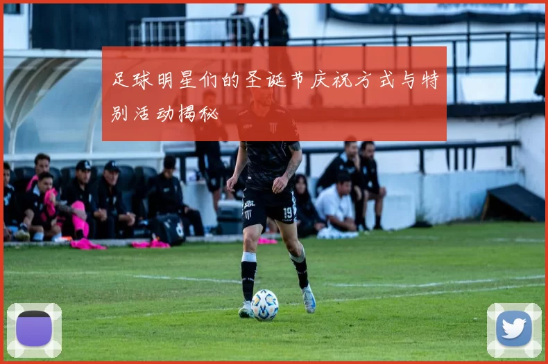 足球明星们的圣诞节庆祝方式与特别活动揭秘