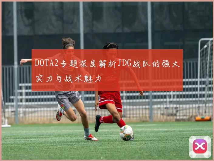DOTA2专题深度解析JDG战队的强大实力与战术魅力