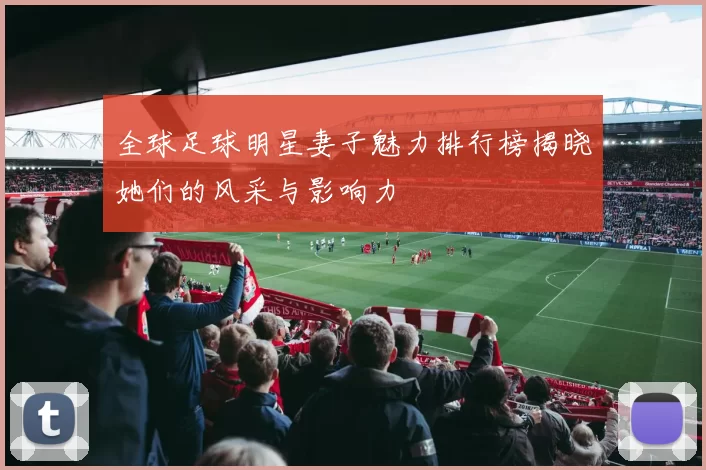全球足球明星妻子魅力排行榜揭晓她们的风采与影响力