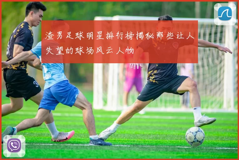 渣男足球明星排行榜揭秘那些让人失望的球场风云人物