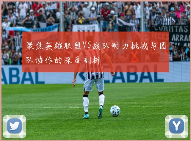 聚焦英雄联盟V5战队耐力挑战与团队协作的深度剖析