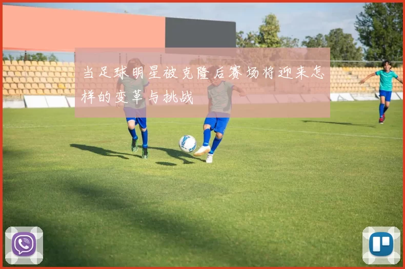 当足球明星被克隆后赛场将迎来怎样的变革与挑战