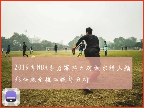 2019年NBA季后赛热火对凯尔特人精彩回放全程回顾与分析