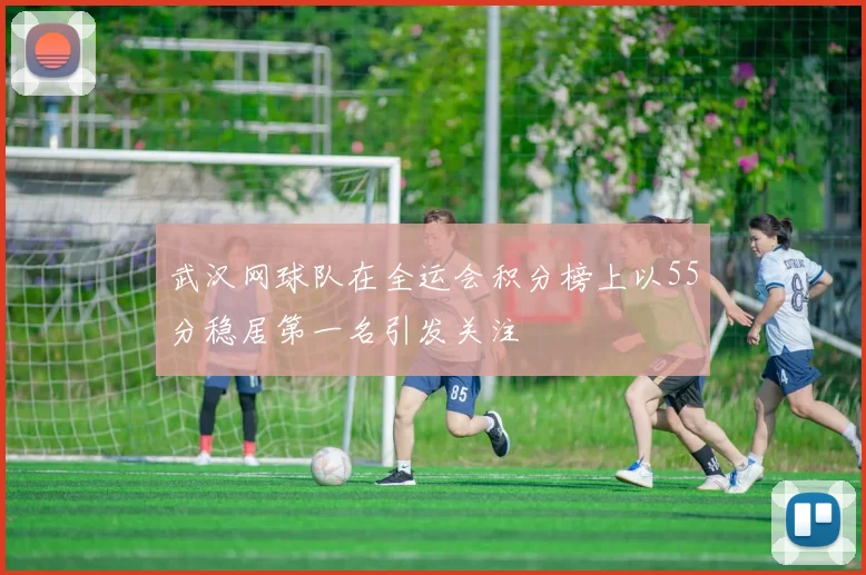 武汉网球队在全运会积分榜上以55分稳居第一名引发关注