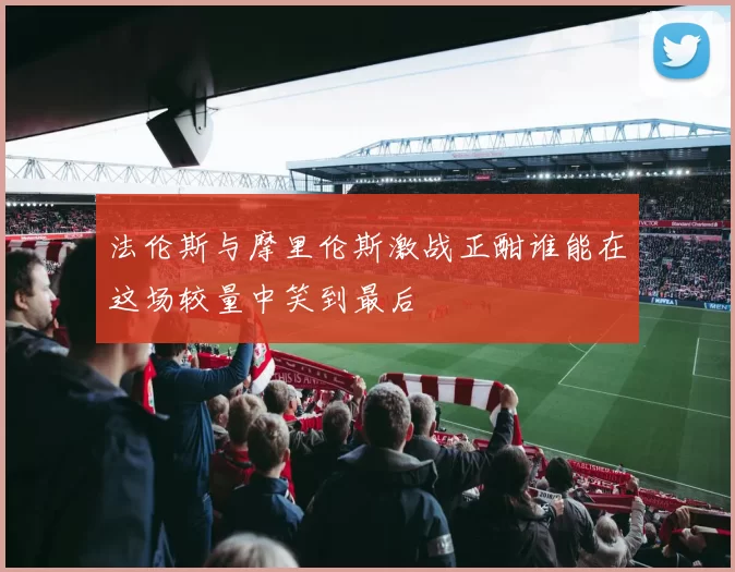 法伦斯与摩里伦斯激战正酣谁能在这场较量中笑到最后