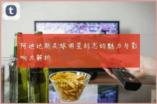 阿迪达斯足球明星标志的魅力与影响力解析