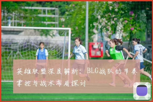 英雄联盟深度解析：BLG战队的节奏掌控与战术布局探讨