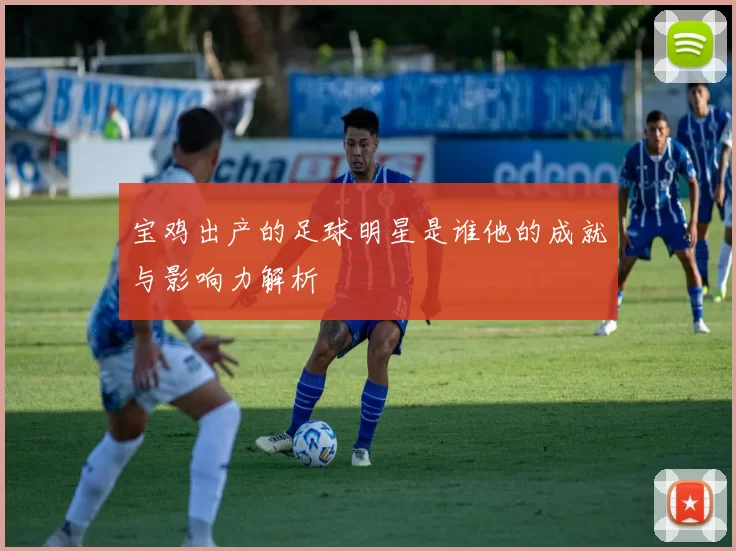 宝鸡出产的足球明星是谁他的成就与影响力解析