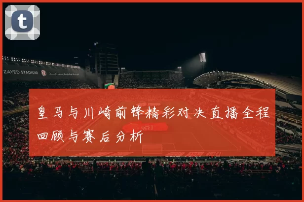 皇马与川崎前锋精彩对决直播全程回顾与赛后分析
