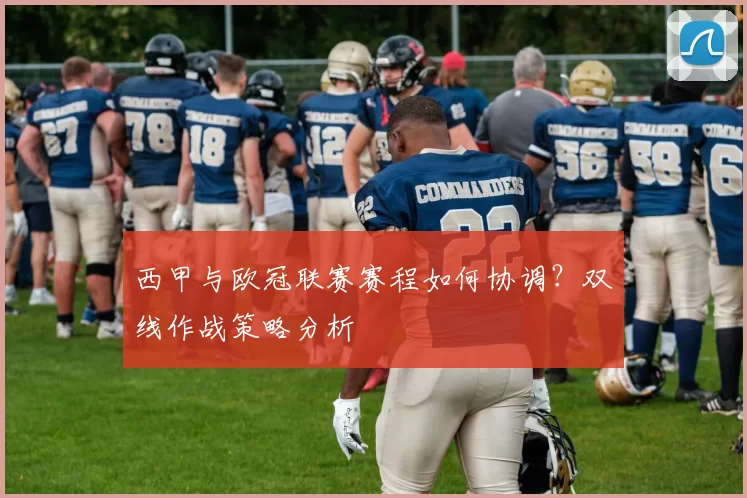 西甲与欧冠联赛赛程如何协调？双线作战策略分析