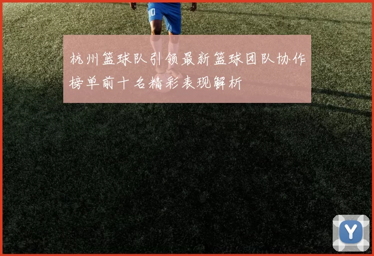 杭州篮球队引领最新篮球团队协作榜单前十名精彩表现解析