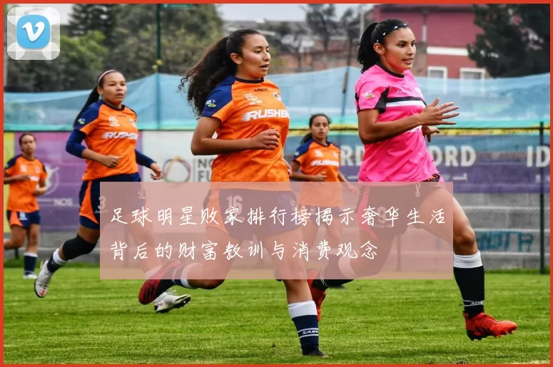 足球明星败家排行榜揭示奢华生活背后的财富教训与消费观念