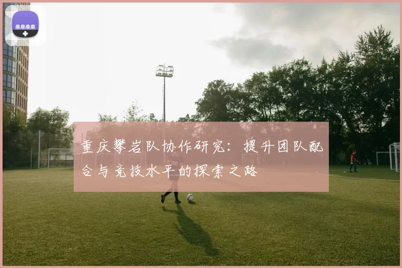重庆攀岩队协作研究：提升团队配合与竞技水平的探索之路