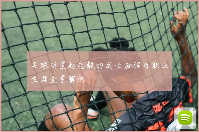 足球明星赵志毅的成长历程与职业生涯全景解析