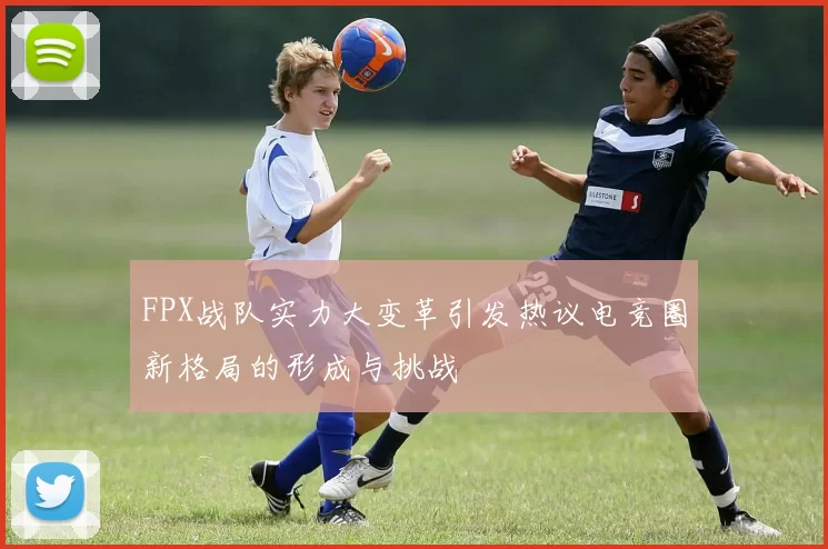FPX战队实力大变革引发热议电竞圈新格局的形成与挑战