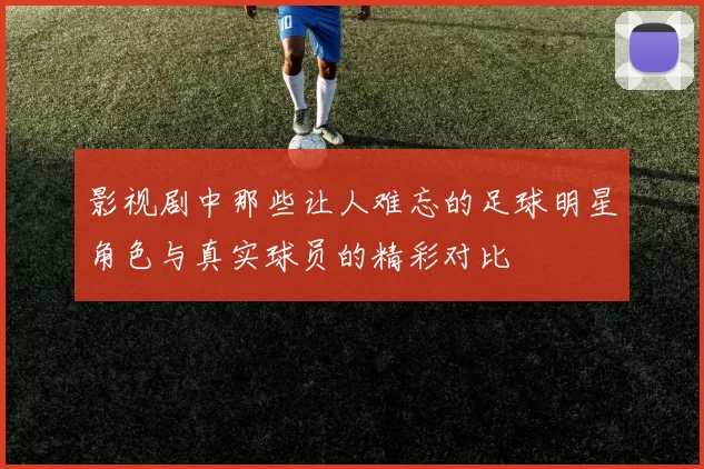 影视剧中那些让人难忘的足球明星角色与真实球员的精彩对比