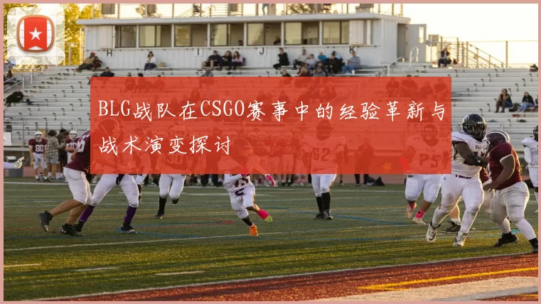 BLG战队在CSGO赛事中的经验革新与战术演变探讨