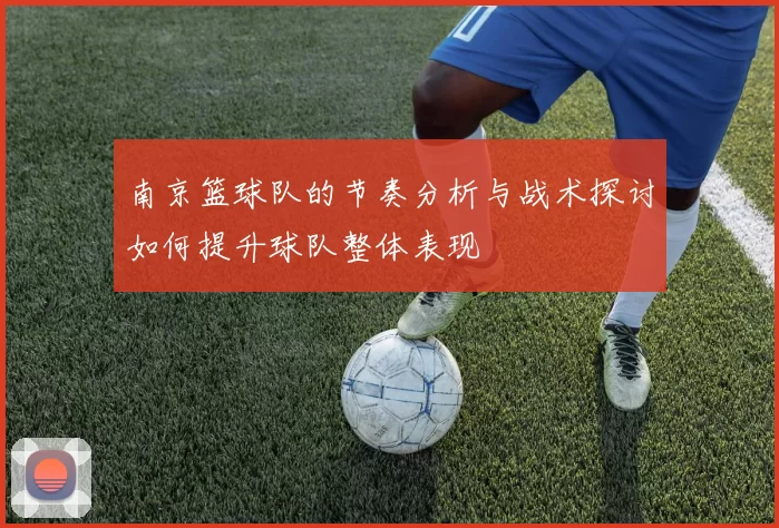 南京篮球队的节奏分析与战术探讨如何提升球队整体表现