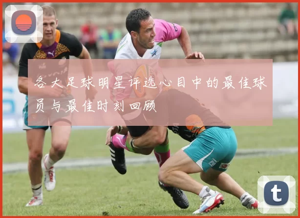 各大足球明星评选心目中的最佳球员与最佳时刻回顾