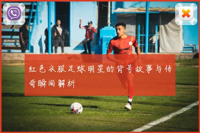 红色衣服足球明星的背号故事与传奇瞬间解析