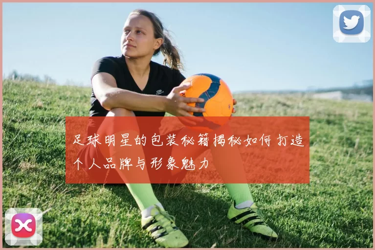 足球明星的包装秘籍揭秘如何打造个人品牌与形象魅力