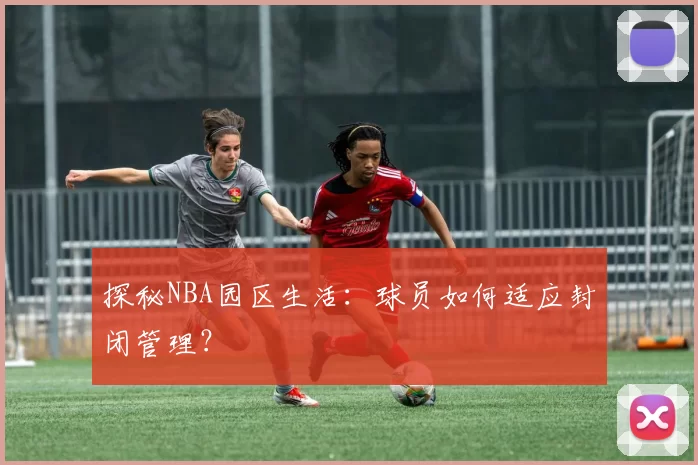 探秘NBA园区生活：球员如何适应封闭管理？