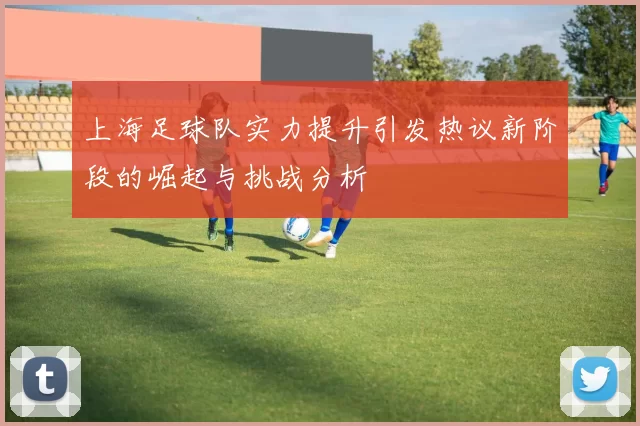 上海足球队实力提升引发热议新阶段的崛起与挑战分析
