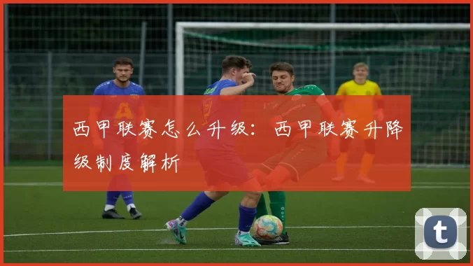 西甲联赛怎么升级：西甲联赛升降级制度解析