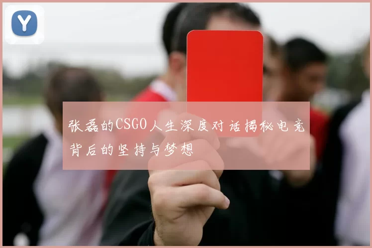 张磊的CSGO人生深度对话揭秘电竞背后的坚持与梦想