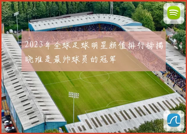 2023年全球足球明星颜值排行榜揭晓谁是最帅球员的冠军