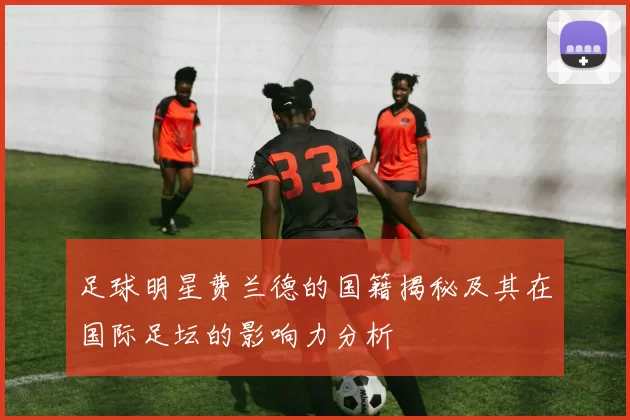 足球明星费兰德的国籍揭秘及其在国际足坛的影响力分析