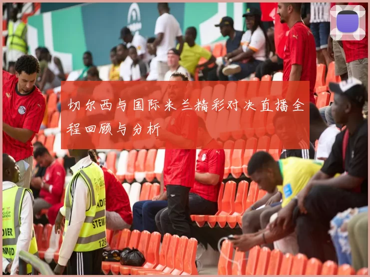 切尔西与国际米兰精彩对决直播全程回顾与分析