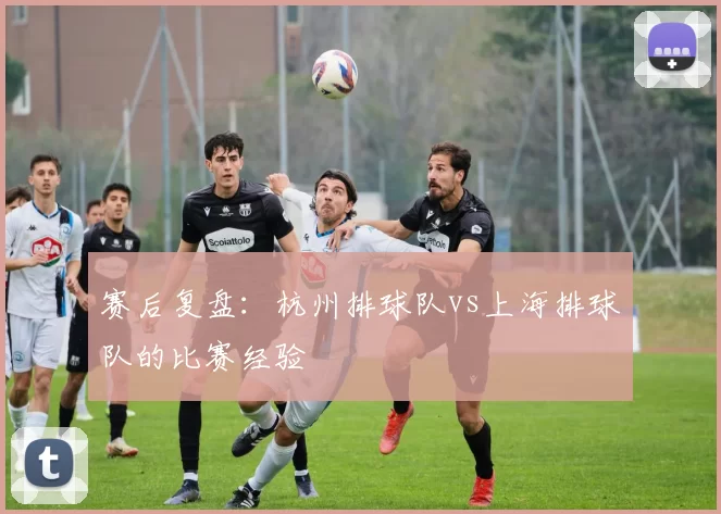 赛后复盘：杭州排球队vs上海排球队的比赛经验