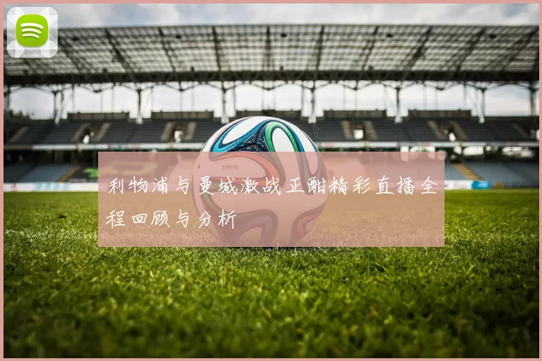 利物浦与曼城激战正酣精彩直播全程回顾与分析